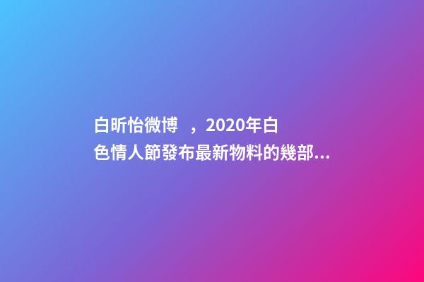 白昕怡微博，2020年白色情人節發布最新物料的幾部待播劇集-第1張-觀點-玄機派